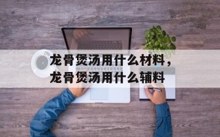 龙骨煲汤用什么材料，龙骨煲汤用什么辅料