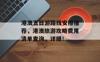 港澳五日游路线安排推荐，港澳旅游攻略费用清单查询，详细！