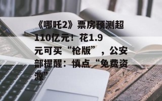 《哪吒2》票房预测超110亿元！花1.9元可买“枪版”，公安部提醒：慎点“免费资源”