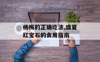 杨梅的正确吃法,盛夏红宝石的食用指南