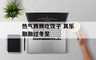 热气腾腾吃饺子 其乐融融过冬至