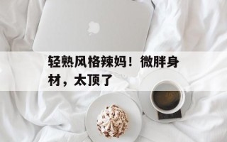 轻熟风格辣妈！微胖身材，太顶了