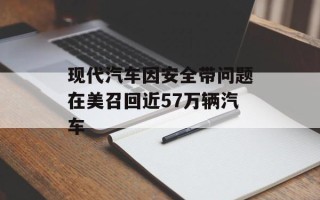 现代汽车因安全带问题在美召回近57万辆汽车