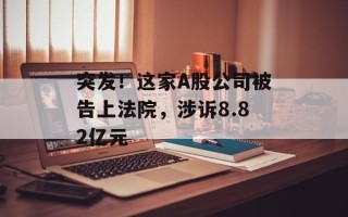 突发！这家A股公司被告上法院，涉诉8.82亿元