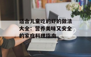 适合儿童吃的虾的做法大全：营养美味又安全的家庭料理指南
