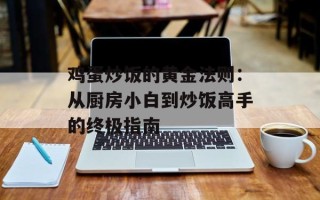 鸡蛋炒饭的黄金法则：从厨房小白到炒饭高手的终极指南