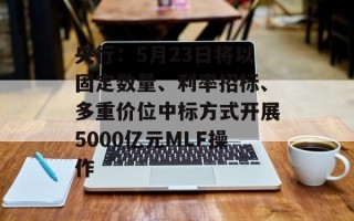 央行：5月23日将以固定数量、利率招标、多重价位中标方式开展5000亿元MLF操作
