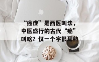 “癌症”是西医叫法，中医盛行的古代“癌”叫啥？仅一个字很耳熟