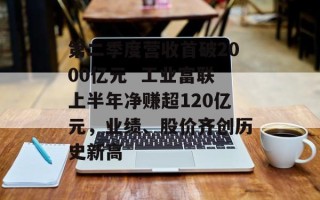 第二季度营收首破2000亿元  工业富联上半年净赚超120亿元，业绩、股价齐创历史新高