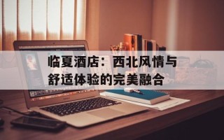 临夏酒店：西北风情与舒适体验的完美融合