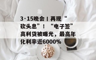 3·15晚会丨再现“砍头息”！“电子签”高利贷被曝光，最高年化利率近6000%