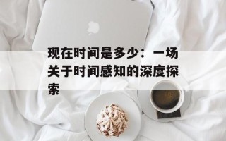 现在时间是多少：一场关于时间感知的深度探索