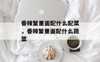 香辣蟹里面配什么配菜，香辣蟹里面配什么蔬菜