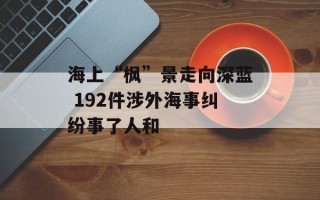 海上“枫”景走向深蓝 192件涉外海事纠纷事了人和