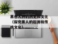黑色人种的历史和文化（探究黑人的起源和传统文化）