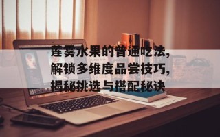 莲雾水果的普通吃法,解锁多维度品尝技巧,揭秘挑选与搭配秘诀