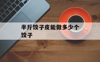 半斤饺子皮能做多少个饺子