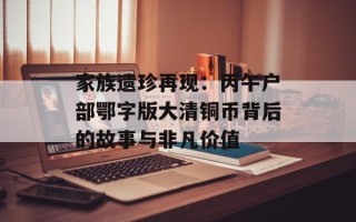 家族遗珍再现：丙午户部鄂字版大清铜币背后的故事与非凡价值