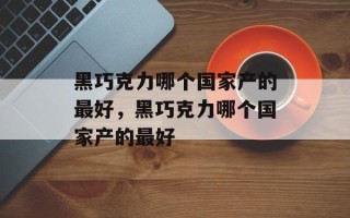 黑巧克力哪个国家产的最好，黑巧克力哪个国家产的最好