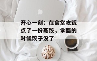 开心一刻：在食堂吃饭点了一份蒸饺，拿醋的时候饺子没了