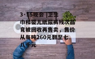 3·15晚会 |卫生巾和婴儿纸尿裤残次品竟被回收再售卖，售价从每吨260元翻至七八千元