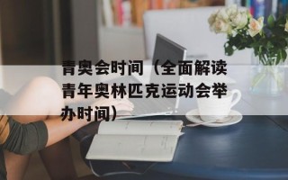 青奥会时间（全面解读青年奥林匹克运动会举办时间）