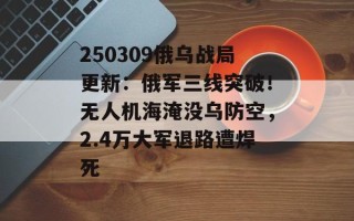 250309俄乌战局更新：俄军三线突破！无人机海淹没乌防空，2.4万大军退路遭焊死