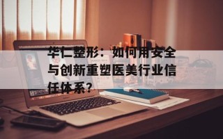 华仁整形：如何用安全与创新重塑医美行业信任体系？