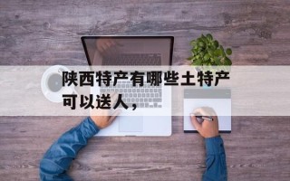 陕西特产有哪些土特产可以送人，