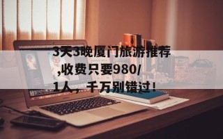 3天3晚厦门旅游推荐 ,收费只要980／1人，千万别错过！