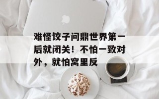 难怪饺子问鼎世界第一后就闭关！不怕一致对外，就怕窝里反