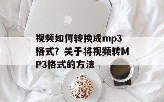 视频如何转换成mp3格式？关于将视频转MP3格式的方法
