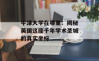 牛津大学在哪里：揭秘英国这座千年学术圣城的真实坐标