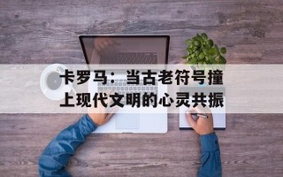 卡罗马：当古老符号撞上现代文明的心灵共振