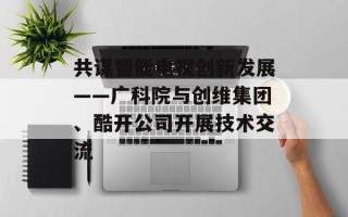 共谋智能电视创新发展——广科院与创维集团、酷开公司开展技术交流