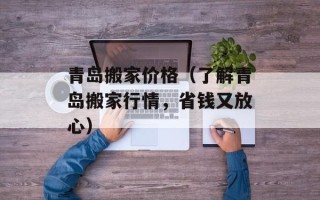 青岛搬家价格（了解青岛搬家行情，省钱又放心）