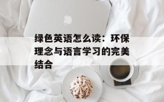 绿色英语怎么读：环保理念与语言学习的完美结合