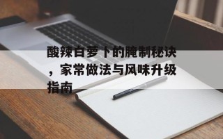 酸辣白萝卜的腌制秘诀，家常做法与风味升级指南