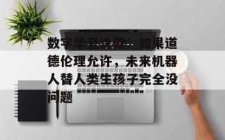 数字华夏沈健：如果道德伦理允许，未来机器人替人类生孩子完全没问题