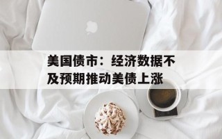美国债市：经济数据不及预期推动美债上涨