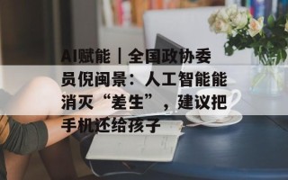 AI赋能｜全国政协委员倪闽景：人工智能能消灭“差生”，建议把手机还给孩子