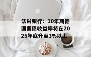 法兴银行：10年期德国国债收益率将在2025年底升至3%以上