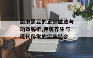醋泡黑豆的正确做法与功效解析,传统养生与现代科学的完美结合