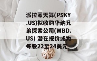 派拉蒙天舞(PSKY.US)拟收购华纳兄弟探索公司(WBD.US) 潜在报价或为每股22至24美元