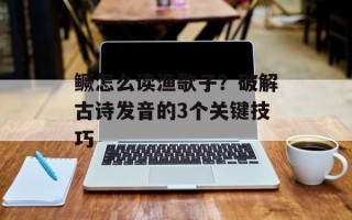 鳜怎么读渔歌子？破解古诗发音的3个关键技巧