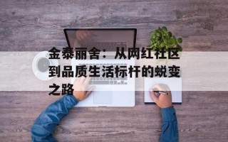 金泰丽舍：从网红社区到品质生活标杆的蜕变之路