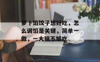 萝卜馅饺子想好吃，怎么调馅是关键，简单一做，一大锅不够吃