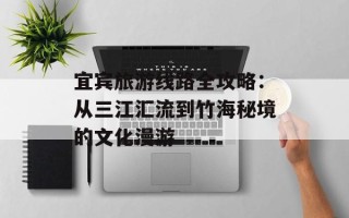 宜宾旅游线路全攻略：从三江汇流到竹海秘境的文化漫游