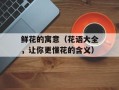 鲜花的寓意（花语大全，让你更懂花的含义）