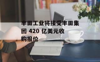 丰田工业将接受丰田集团 420 亿美元收购报价